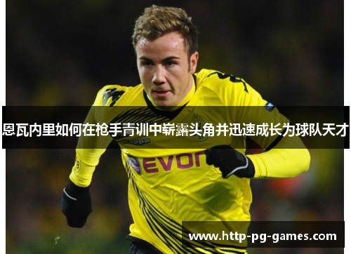 恩瓦内里如何在枪手青训中崭露头角并迅速成长为球队天才 恩瓦内里如何在枪手青训中崭露头角并迅速成长为球队天才