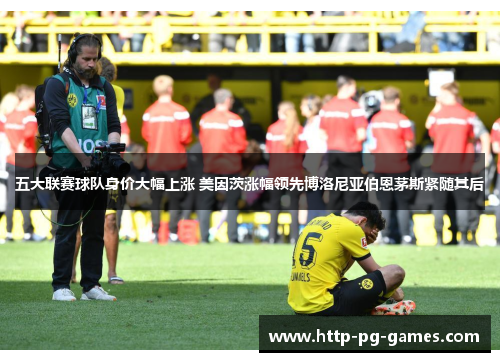 五大联赛球队身价大幅上涨 美因茨涨幅领先博洛尼亚伯恩茅斯紧随其后 五大联赛球队身价大幅上涨 美因茨涨幅领先博洛尼亚伯恩茅斯紧随其后