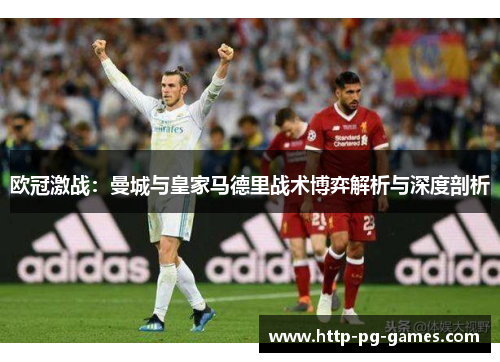 欧冠激战：曼城与皇家马德里战术博弈解析与深度剖析