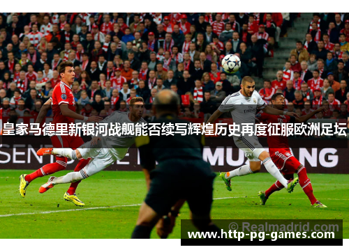 皇家马德里新银河战舰能否续写辉煌历史再度征服欧洲足坛