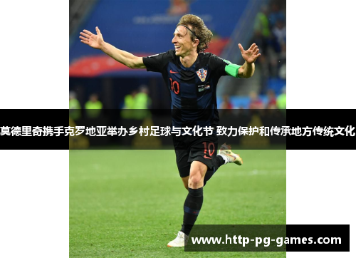 莫德里奇携手克罗地亚举办乡村足球与文化节 致力保护和传承地方传统文化 莫德里奇携手克罗地亚举办乡村足球与文化节 致力保护和传承地方传统文化