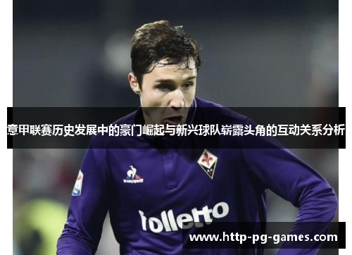 意甲联赛历史发展中的豪门崛起与新兴球队崭露头角的互动关系分析