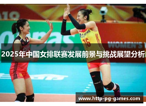 2025年中国女排联赛发展前景与挑战展望分析 2025年中国女排联赛发展前景与挑战展望分析