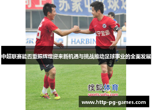 中超联赛能否重振辉煌迎来新机遇与挑战推动足球事业的全面发展