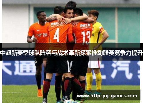 中超新赛季球队阵容与战术革新探索推动联赛竞争力提升 中超新赛季球队阵容与战术革新探索推动联赛竞争力提升