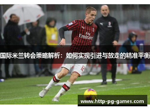 国际米兰转会策略解析:如何实现引进与放走的精准平衡 国际米兰转会策略解析:如何实现引进与放走的精准平衡