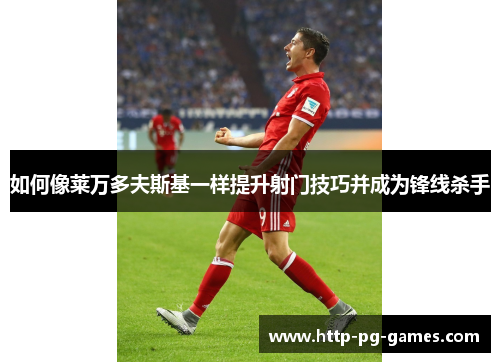 如何像莱万多夫斯基一样提升射门技巧并成为锋线杀手