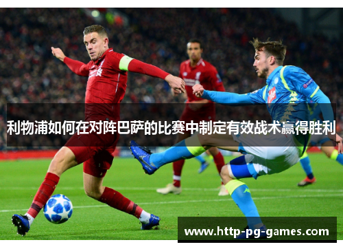 利物浦如何在对阵巴萨的比赛中制定有效战术赢得胜利