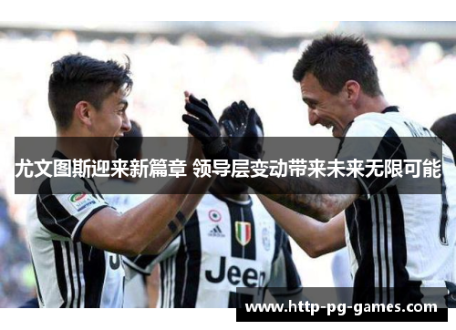 尤文图斯迎来新篇章 领导层变动带来未来无限可能