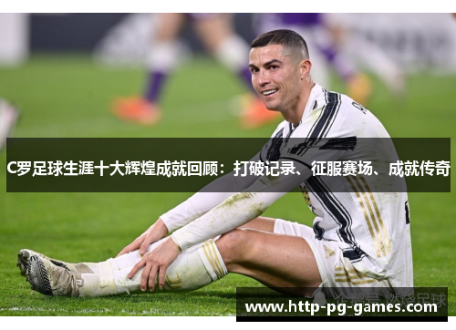 C罗足球生涯十大辉煌成就回顾:打破记录、征服赛场、成就传奇 C罗足球生涯十大辉煌成就回顾:打破记录、征服赛场、成就传奇