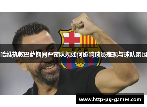 哈维执教巴萨期间严苛队规如何影响球员表现与球队氛围