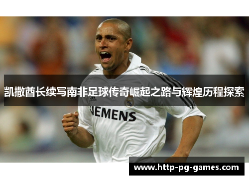 凯撒酋长续写南非足球传奇崛起之路与辉煌历程探索