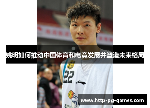 姚明如何推动中国体育和电竞发展并塑造未来格局 姚明如何推动中国体育和电竞发展并塑造未来格局
