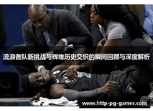 流浪者队新挑战与辉煌历史交织的瞬间回顾与深度解析 流浪者队新挑战与辉煌历史交织的瞬间回顾与深度解析