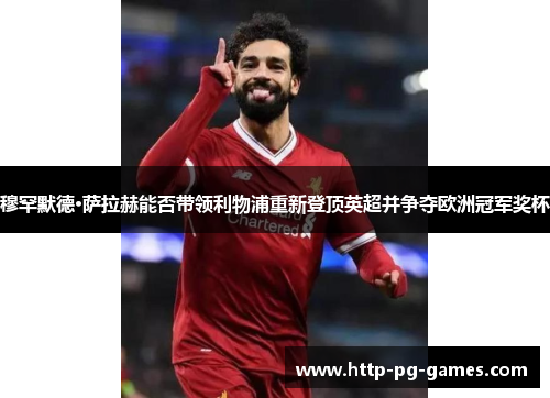 穆罕默德·萨拉赫能否带领利物浦重新登顶英超并争夺欧洲冠军奖杯
