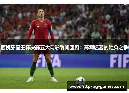 西班牙国王杯决赛五大精彩瞬间回顾：高潮迭起的胜负之争