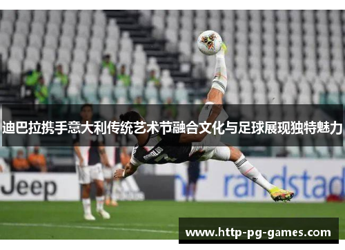 迪巴拉携手意大利传统艺术节融合文化与足球展现独特魅力 迪巴拉携手意大利传统艺术节融合文化与足球展现独特魅力