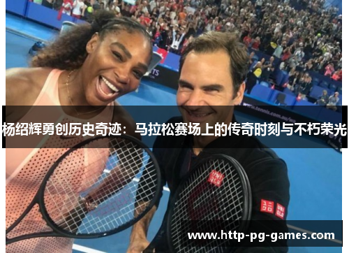杨绍辉勇创历史奇迹:马拉松赛场上的传奇时刻与不朽荣光 杨绍辉勇创历史奇迹:马拉松赛场上的传奇时刻与不朽荣光