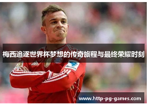 梅西追逐世界杯梦想的传奇旅程与最终荣耀时刻