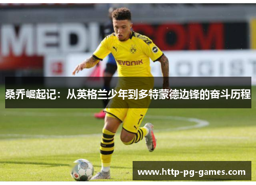 桑乔崛起记:从英格兰少年到多特蒙德边锋的奋斗历程 桑乔崛起记:从英格兰少年到多特蒙德边锋的奋斗历程