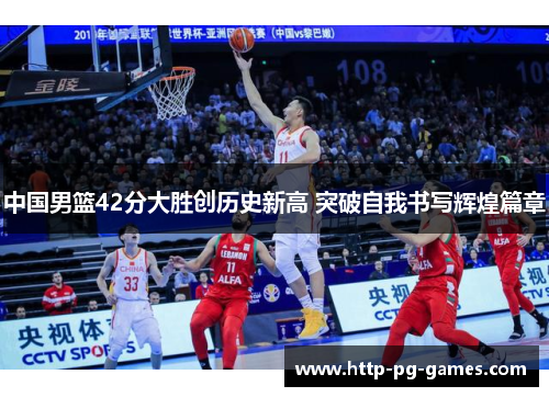 中国男篮42分大胜创历史新高 突破自我书写辉煌篇章