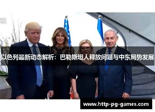 以色列最新动态解析：巴勒斯坦人释放问题与中东局势发展