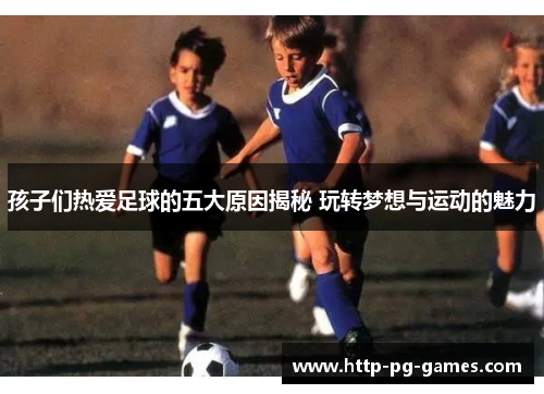 孩子们热爱足球的五大原因揭秘 玩转梦想与运动的魅力