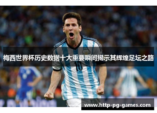 梅西世界杯历史数据十大重要瞬间揭示其辉煌足坛之路 梅西世界杯历史数据十大重要瞬间揭示其辉煌足坛之路