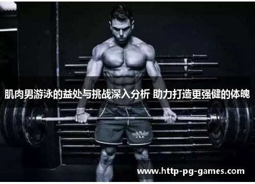 肌肉男游泳的益处与挑战深入分析 助力打造更强健的体魄