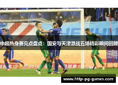 中超热身赛亮点盘点：国安与天津激战五场精彩瞬间回顾