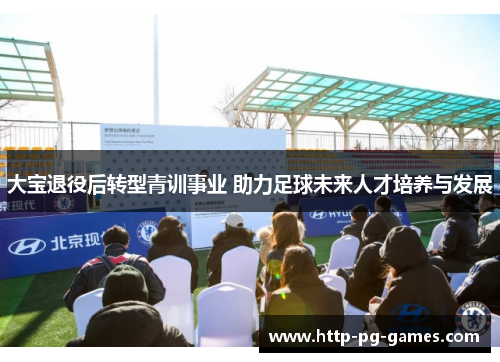 大宝退役后转型青训事业 助力足球未来人才培养与发展 大宝退役后转型青训事业 助力足球未来人才培养与发展