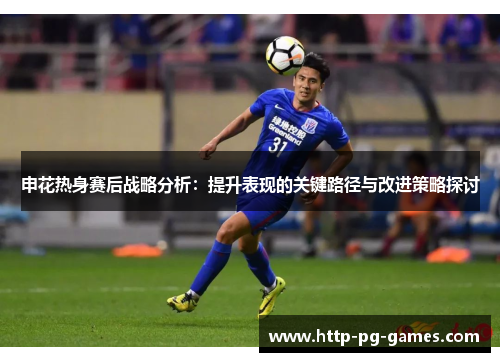 申花热身赛后战略分析:提升表现的关键路径与改进策略探讨 申花热身赛后战略分析:提升表现的关键路径与改进策略探讨