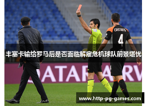 丰塞卡输给罗马后是否面临解雇危机球队前景堪忧 丰塞卡输给罗马后是否面临解雇危机球队前景堪忧