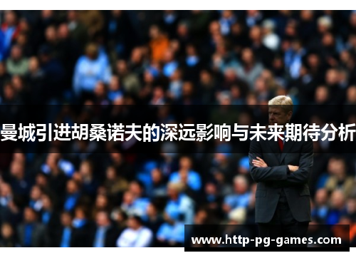 曼城引进胡桑诺夫的深远影响与未来期待分析 曼城引进胡桑诺夫的深远影响与未来期待分析