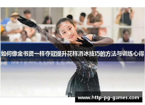 如何像金书贤一样夺冠提升花样滑冰技巧的方法与训练心得 如何像金书贤一样夺冠提升花样滑冰技巧的方法与训练心得
