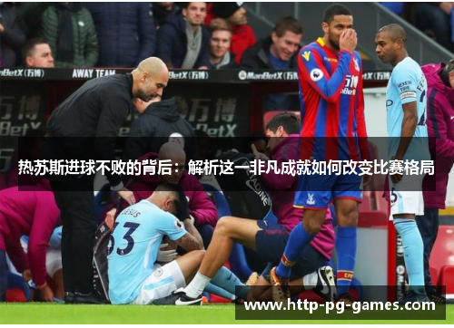 热苏斯进球不败的背后:解析这一非凡成就如何改变比赛格局 热苏斯进球不败的背后:解析这一非凡成就如何改变比赛格局