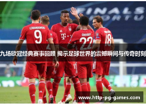 九场欧冠经典赛事回顾 揭示足球世界的震撼瞬间与传奇时刻 九场欧冠经典赛事回顾 揭示足球世界的震撼瞬间与传奇时刻