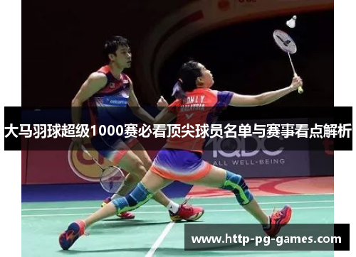 大马羽球超级1000赛必看顶尖球员名单与赛事看点解析