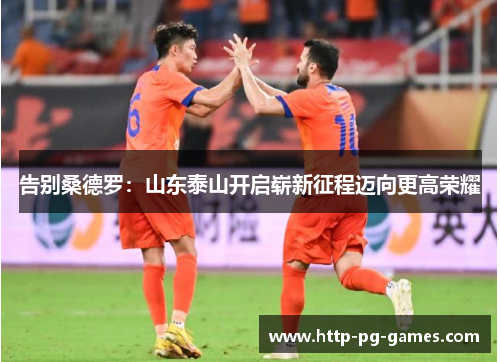 告别桑德罗:山东泰山开启崭新征程迈向更高荣耀 告别桑德罗:山东泰山开启崭新征程迈向更高荣耀