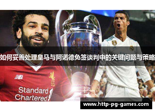如何妥善处理皇马与阿诺德免签谈判中的关键问题与策略 如何妥善处理皇马与阿诺德免签谈判中的关键问题与策略