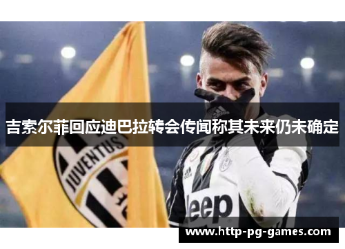 吉索尔菲回应迪巴拉转会传闻称其未来仍未确定