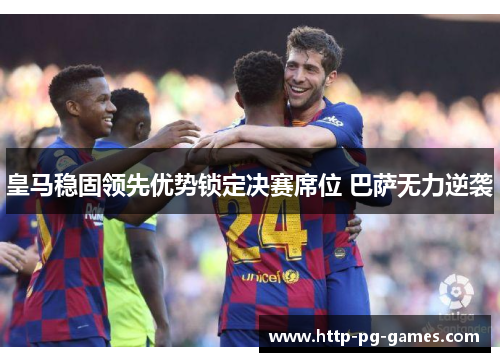 皇马稳固领先优势锁定决赛席位 巴萨无力逆袭 皇马稳固领先优势锁定决赛席位 巴萨无力逆袭