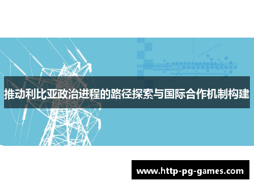 推动利比亚政治进程的路径探索与国际合作机制构建