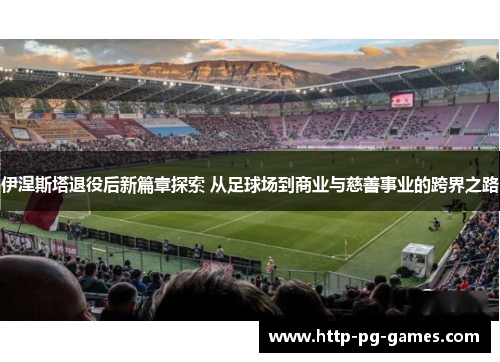 伊涅斯塔退役后新篇章探索 从足球场到商业与慈善事业的跨界之路