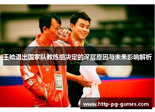 王皓退出国家队教练组决定的深层原因与未来影响解析