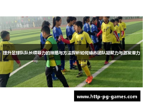 提升足球队队长领导力的策略与方法探析如何培养团队凝聚力与激发潜力