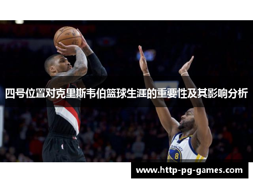 四号位置对克里斯韦伯篮球生涯的重要性及其影响分析 四号位置对克里斯韦伯篮球生涯的重要性及其影响分析