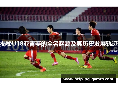揭秘U18亚青赛的全名起源及其历史发展轨迹 揭秘U18亚青赛的全名起源及其历史发展轨迹