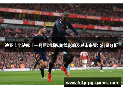 迪亚卡比缺席十一月后对球队防线影响及其未来复出前景分析