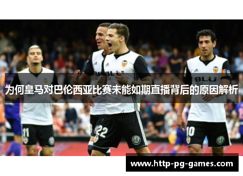 为何皇马对巴伦西亚比赛未能如期直播背后的原因解析 为何皇马对巴伦西亚比赛未能如期直播背后的原因解析